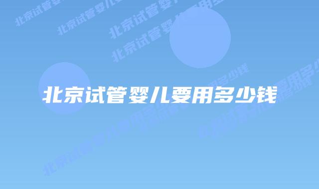 北京试管婴儿要用多少钱