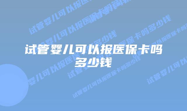试管婴儿可以报医保卡吗多少钱