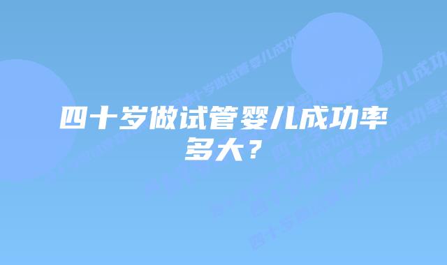四十岁做试管婴儿成功率多大？