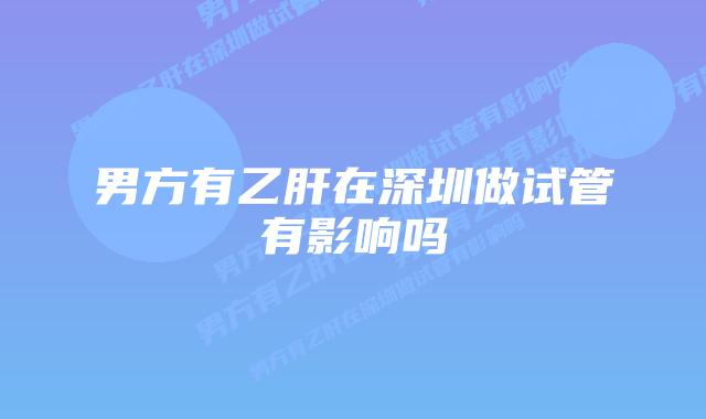 男方有乙肝在深圳做试管有影响吗