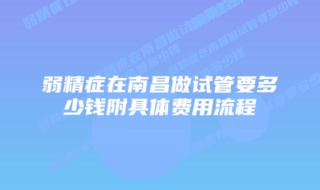 弱精症在南昌做试管要多少钱附具体费用流程