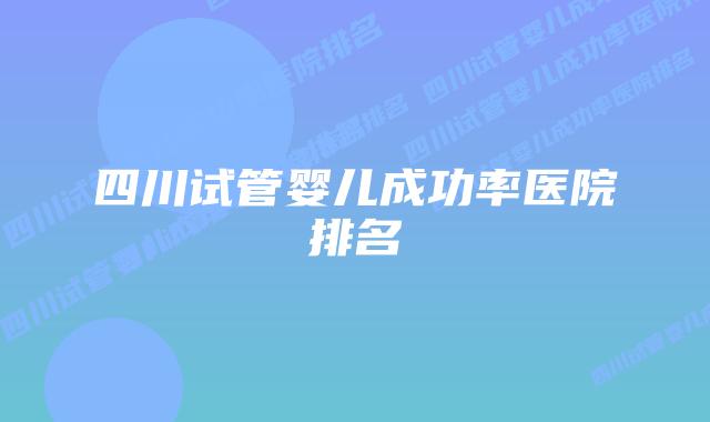 四川试管婴儿成功率医院排名