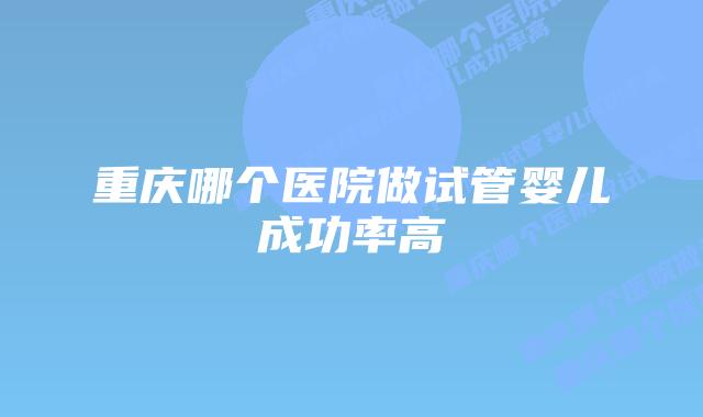 重庆哪个医院做试管婴儿成功率高