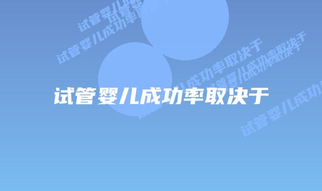 试管婴儿成功率取决于