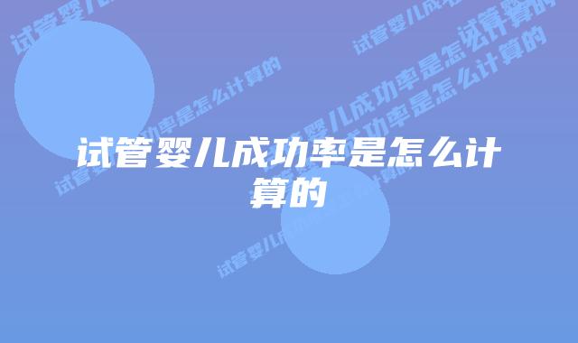 试管婴儿成功率是怎么计算的