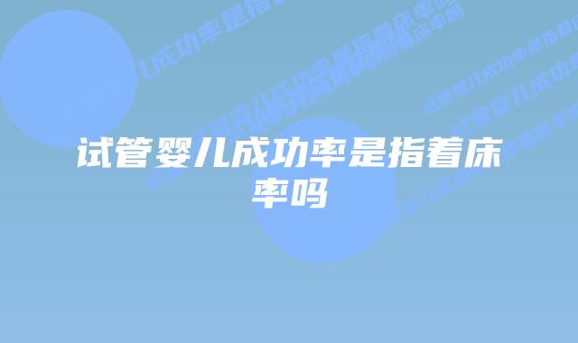 试管婴儿成功率是指着床率吗