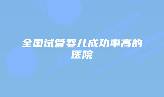 全国试管婴儿成功率高的医院