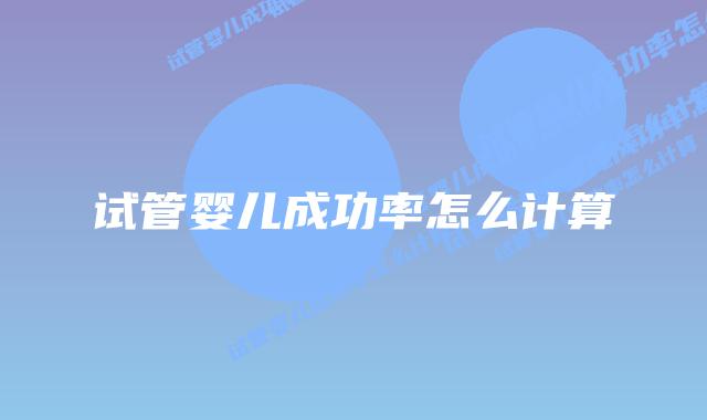 试管婴儿成功率怎么计算