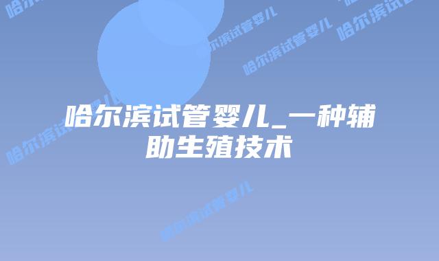 哈尔滨试管婴儿_一种辅助生殖技术