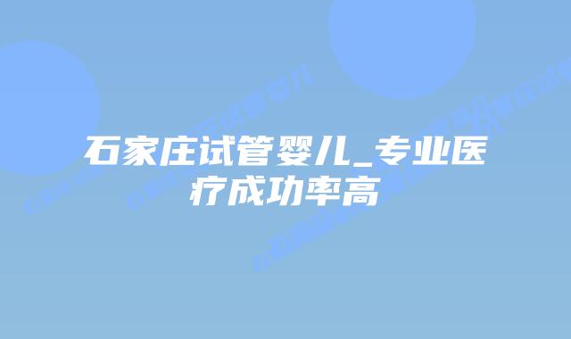 石家庄试管婴儿_专业医疗成功率高