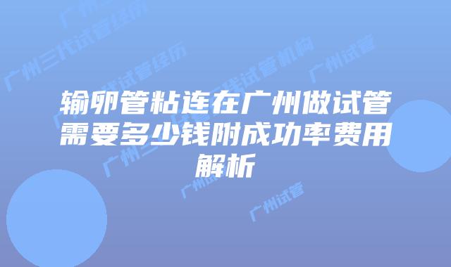 输卵管粘连在广州做试管需要多少钱附成功率费用解析