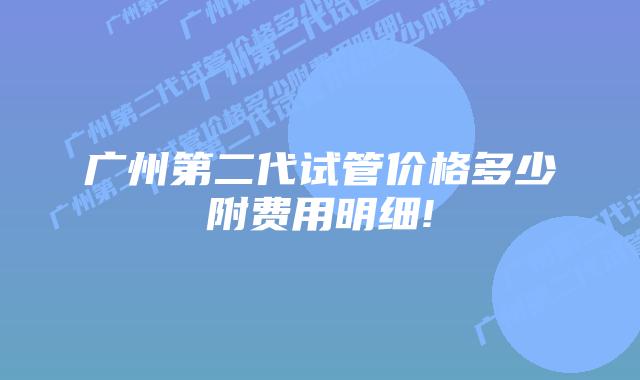 广州第二代试管价格多少附费用明细!