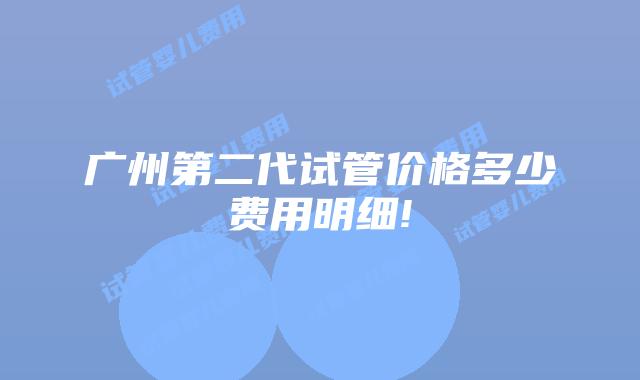 广州第二代试管价格多少费用明细!