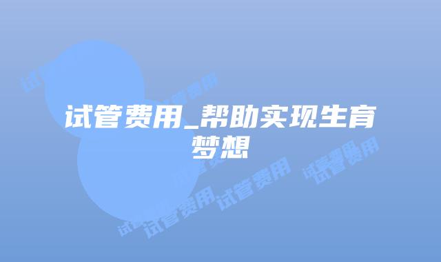试管费用_帮助实现生育梦想
