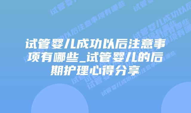 试管婴儿成功以后注意事项有哪些_试管婴儿的后期护理心得分享