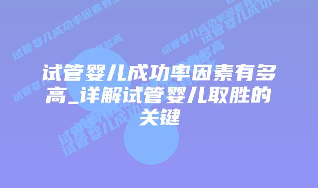 试管婴儿成功率因素有多高_详解试管婴儿取胜的关键