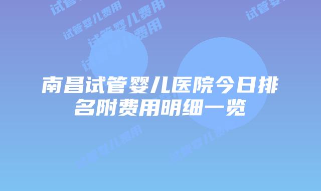 南昌试管婴儿医院今日排名附费用明细一览