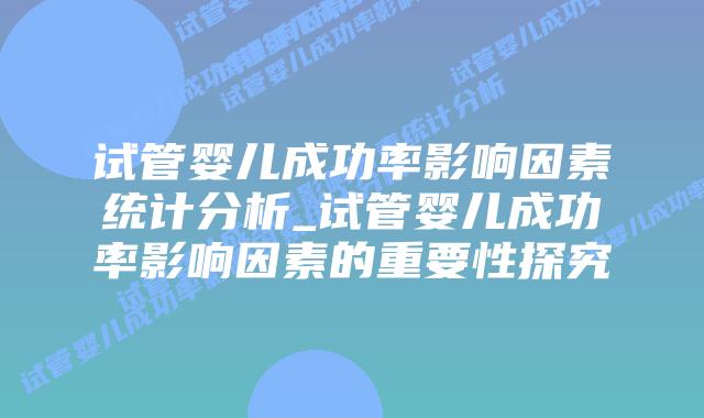 试管婴儿成功率影响因素统计分析_试管婴儿成功率影响因素的重要性探究