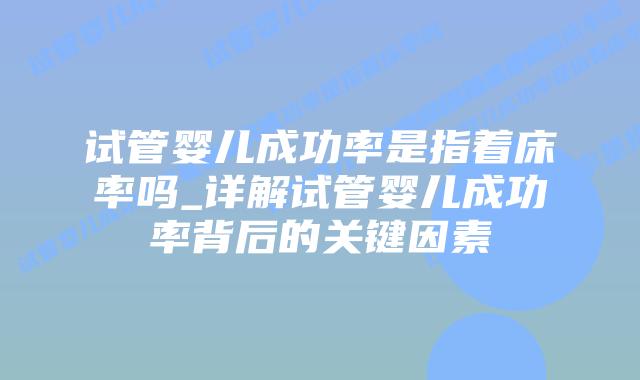 试管婴儿成功率是指着床率吗_详解试管婴儿成功率背后的关键因素