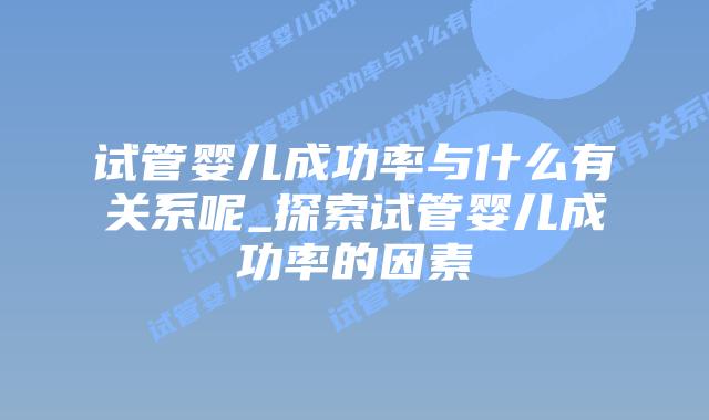 试管婴儿成功率与什么有关系呢_探索试管婴儿成功率的因素