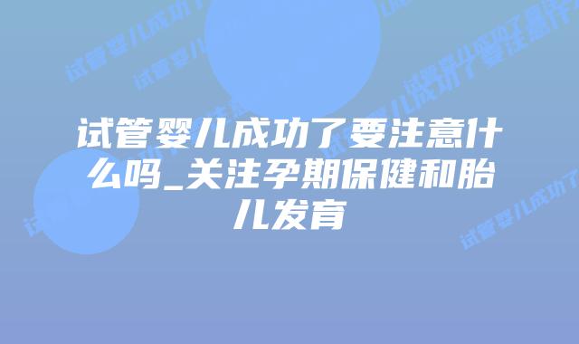 试管婴儿成功了要注意什么吗_关注孕期保健和胎儿发育