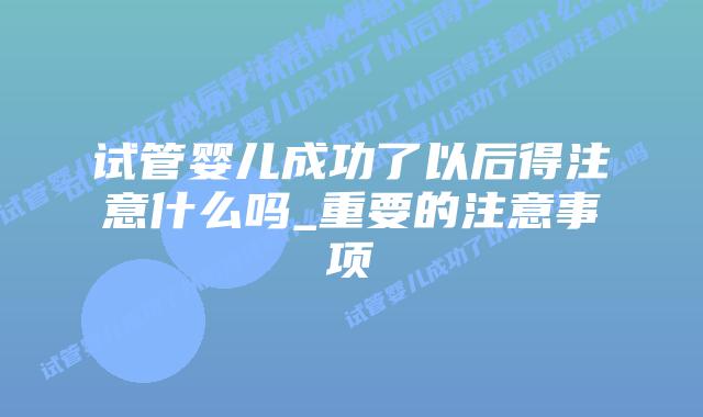 试管婴儿成功了以后得注意什么吗_重要的注意事项