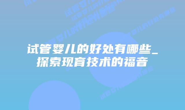 试管婴儿的好处有哪些_探索现育技术的福音