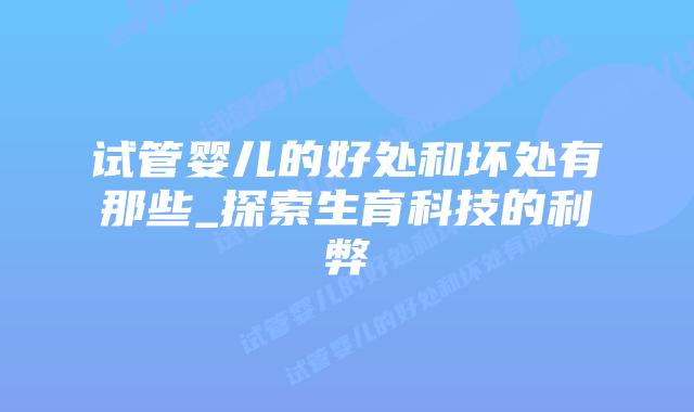 试管婴儿的好处和坏处有那些_探索生育科技的利弊