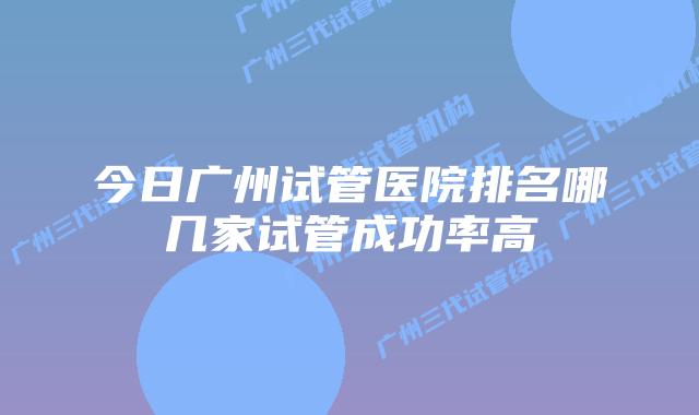 今日广州试管医院排名哪几家试管成功率高
