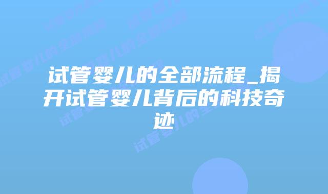 试管婴儿的全部流程_揭开试管婴儿背后的科技奇迹