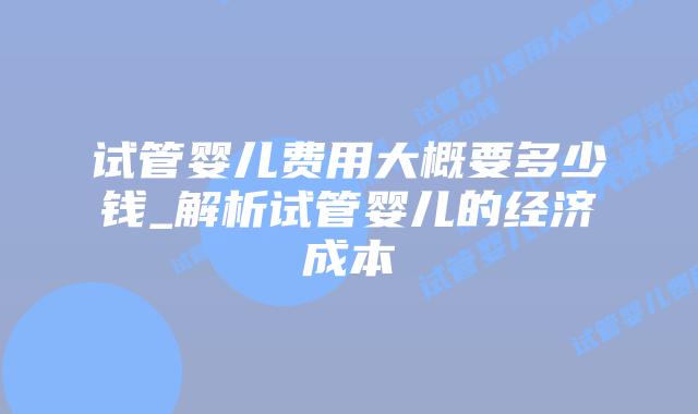 试管婴儿费用大概要多少钱_解析试管婴儿的经济成本