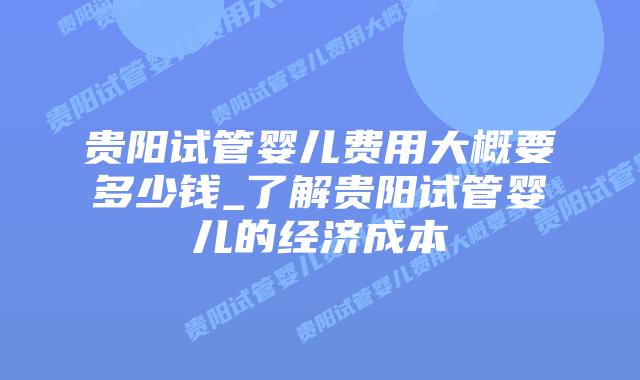 贵阳试管婴儿费用大概要多少钱_了解贵阳试管婴儿的经济成本