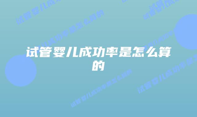 试管婴儿成功率是怎么算的