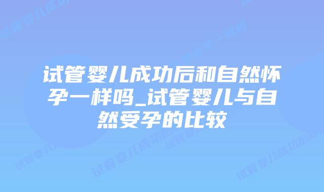 试管婴儿成功后和自然怀孕一样吗_试管婴儿与自然受孕的比较