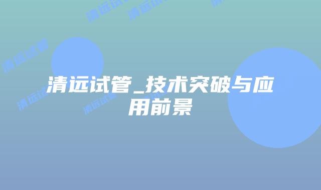 清远试管_技术突破与应用前景