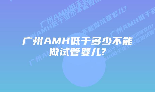广州AMH低于多少不能做试管婴儿?