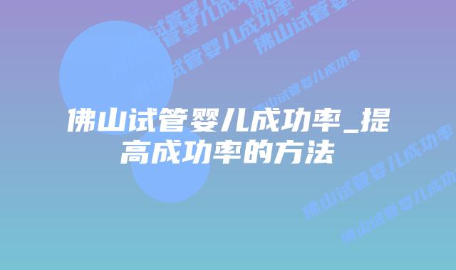佛山试管婴儿成功率_提高成功率的方法