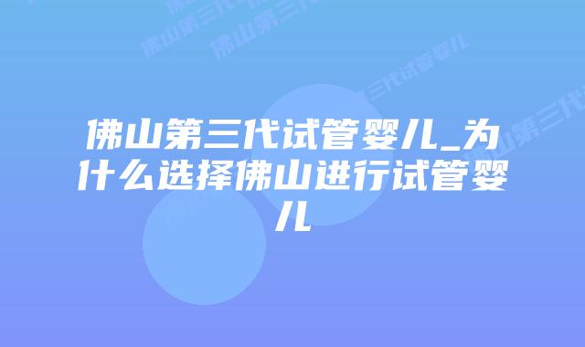 佛山第三代试管婴儿_为什么选择佛山进行试管婴儿