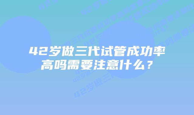 42岁做三代试管成功率高吗需要注意什么?