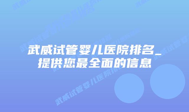 武威试管婴儿医院排名_提供您最全面的信息