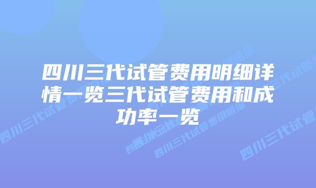 四川三代试管费用明细详情一览三代试管费用和成功率一览