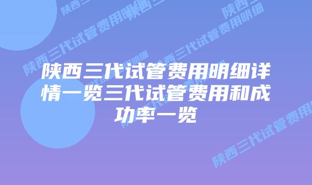 陕西三代试管费用明细详情一览三代试管费用和成功率一览