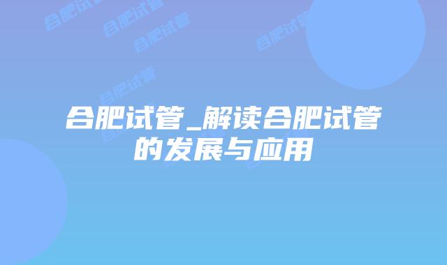 合肥试管_解读合肥试管的发展与应用