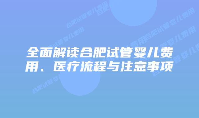 全面解读合肥试管婴儿费用、医疗流程与注意事项