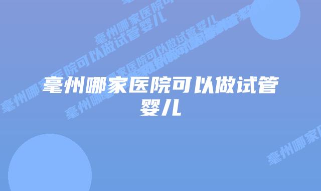 毫州哪家医院可以做试管婴儿