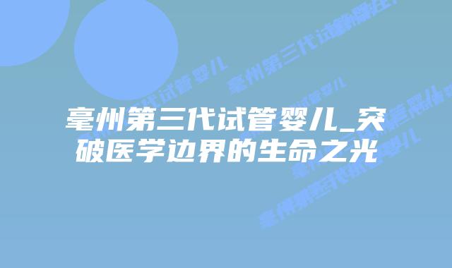 毫州第三代试管婴儿_突破医学边界的生命之光