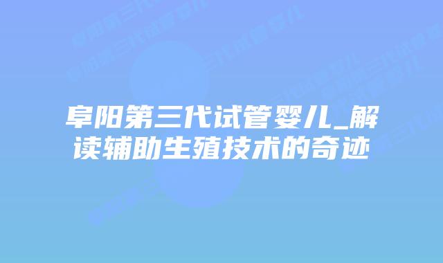 阜阳第三代试管婴儿_解读辅助生殖技术的奇迹