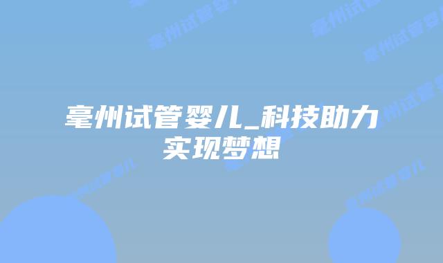毫州试管婴儿_科技助力实现梦想