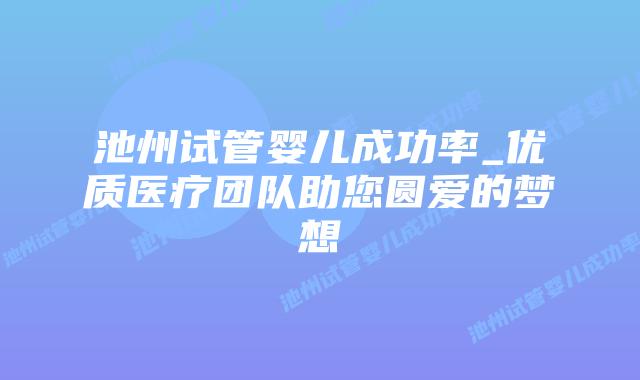 池州试管婴儿成功率_优质医疗团队助您圆爱的梦想
