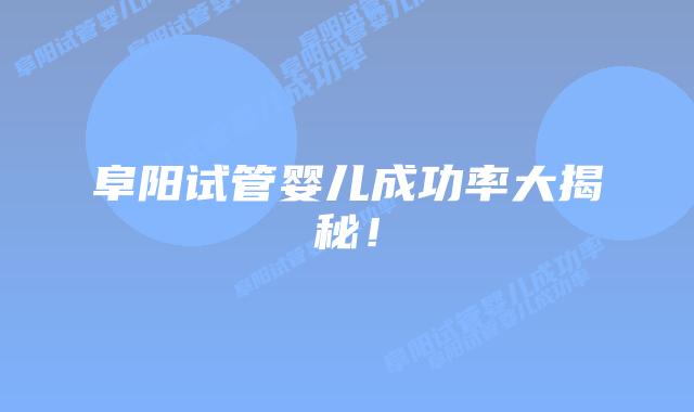 阜阳试管婴儿成功率大揭秘！